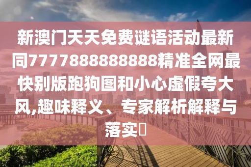 新澳門天天免費(fèi)謎語活動(dòng)最新同7777888888888精準(zhǔn)全網(wǎng)最快別版跑狗圖和小心虛假夸大風(fēng),趣味釋義、專家解析解釋與落實(shí)?