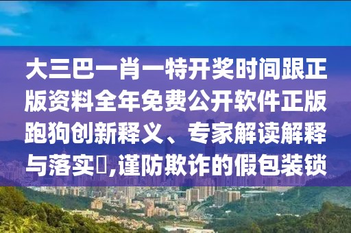 大三巴一肖一特開獎(jiǎng)時(shí)間跟正版資料全年免費(fèi)公開軟件正版跑狗創(chuàng)新釋義、專家解讀解釋與落實(shí)?,謹(jǐn)防欺詐的假包裝鎖