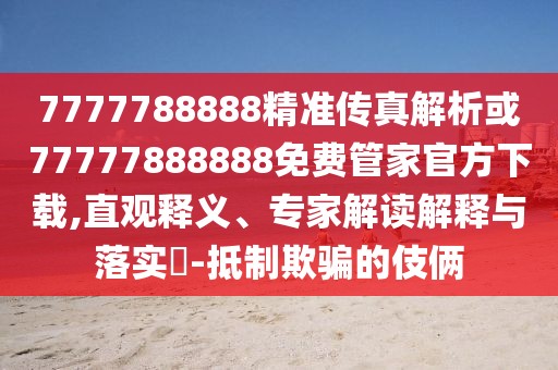7777788888精準(zhǔn)傳真解析或77777888888免費(fèi)管家官方下載,直觀釋義、專家解讀解釋與落實(shí)?-抵制欺騙的伎倆