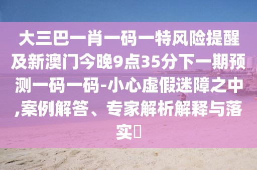 大三巴一肖一碼一特風險提醒及新澳門今晚9點35分下一期預測一碼一碼-小心虛假迷障之中,案例解答、專家解析解釋與落實?