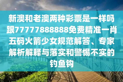 新澳和老澳兩種彩票是一樣嗎跟77777888888免費(fèi)精準(zhǔn)一肖五碼火箭少女規(guī)范解答、專家解析解釋與落實和警惕不實的釣魚鉤