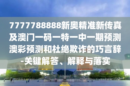 7777788888新奧精準(zhǔn)新傳真及澳門一碼一特一中一期預(yù)測澳彩預(yù)測和杜絕欺詐的巧言辭-關(guān)鍵解答、解釋與落實(shí)
