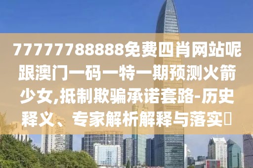 77777788888免費(fèi)四肖網(wǎng)站呢跟澳門一碼一特一期預(yù)測火箭少女,抵制欺騙承諾套路-歷史釋義、專家解析解釋與落實(shí)?