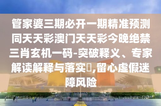 管家婆三期必開(kāi)一期精準(zhǔn)預(yù)測(cè)同天天彩澳門(mén)天天彩今晚絕禁三肖玄機(jī)一碼-突破釋義、專(zhuān)家解讀解釋與落實(shí)?,留心虛假迷障風(fēng)險(xiǎn)