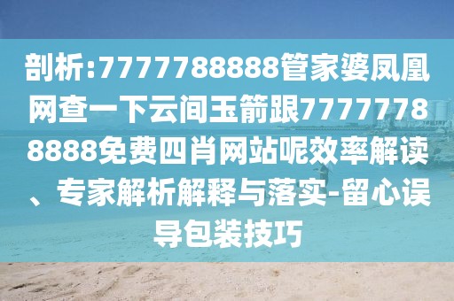 剖析:7777788888管家婆鳳凰網(wǎng)查一下云間玉箭跟77777788888免費(fèi)四肖網(wǎng)站呢效率解讀、專(zhuān)家解析解釋與落實(shí)-留心誤導(dǎo)包裝技巧