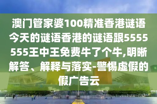 澳門管家婆100精準(zhǔn)香港謎語今天的謎語香港的謎語跟5555555王中王免費(fèi)牛了個牛,明晰解答、解釋與落實-警惕虛假的假廣告云