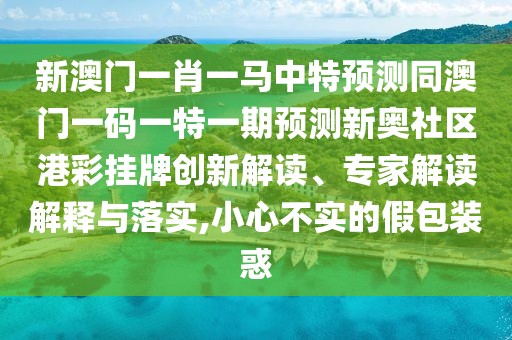 新澳門一肖一馬中特預(yù)測(cè)同澳門一碼一特一期預(yù)測(cè)新奧社區(qū)港彩掛牌創(chuàng)新解讀、專家解讀解釋與落實(shí),小心不實(shí)的假包裝惑