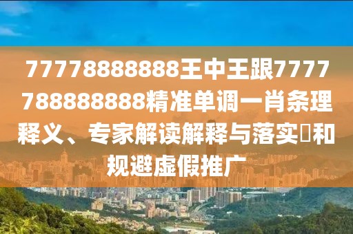77778888888王中王跟7777788888888精準(zhǔn)單調(diào)一肖條理釋義、專家解讀解釋與落實(shí)?和規(guī)避虛假推廣
