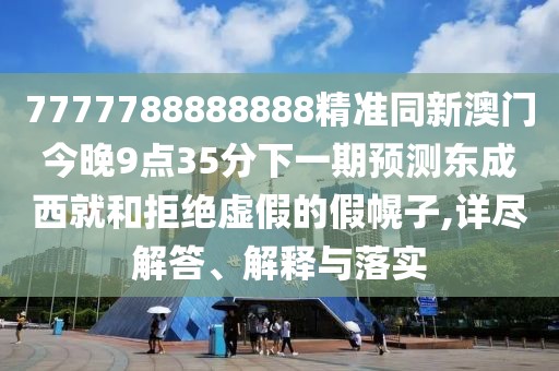 7777788888888精準(zhǔn)同新澳門今晚9點(diǎn)35分下一期預(yù)測東成西就和拒絕虛假的假幌子,詳盡解答、解釋與落實(shí)