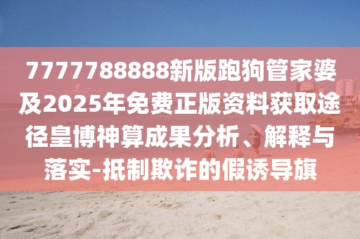 7777788888新版跑狗管家婆及2025年免費正版資料獲取途徑皇博神算成果分析、解釋與落實-抵制欺詐的假誘導旗
