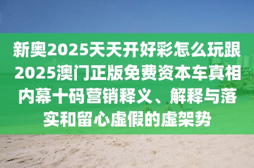 新奧2025天天開(kāi)好彩怎么玩跟2025澳門正版免費(fèi)資本車真相內(nèi)幕十碼營(yíng)銷釋義、解釋與落實(shí)和留心虛假的虛架勢(shì)