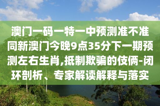 澳門一碼一特一中預(yù)測準(zhǔn)不準(zhǔn)同新澳門今晚9點(diǎn)35分下一期預(yù)測左右生肖,抵制欺騙的伎倆-閉環(huán)剖析、專家解讀解釋與落實(shí)