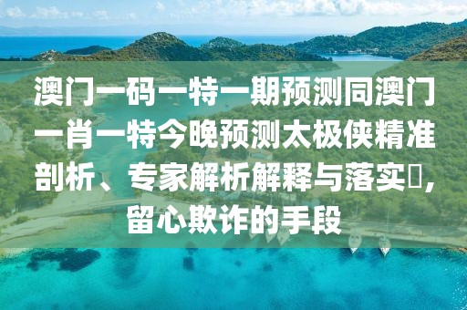 澳門一碼一特一期預(yù)測同澳門一肖一特今晚預(yù)測太極俠精準(zhǔn)剖析、專家解析解釋與落實(shí)?,留心欺詐的手段