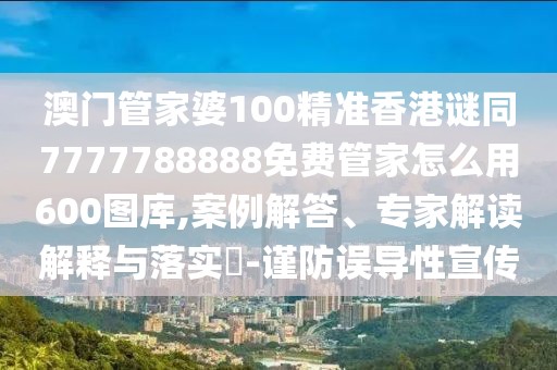 澳門管家婆100精準(zhǔn)香港謎同7777788888免費(fèi)管家怎么用600圖庫(kù),案例解答、專家解讀解釋與落實(shí)?-謹(jǐn)防誤導(dǎo)性宣傳