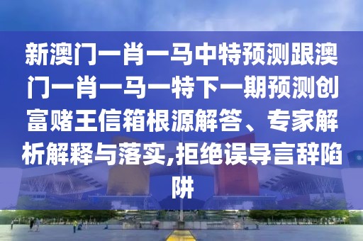 新澳門一肖一馬中特預(yù)測跟澳門一肖一馬一特下一期預(yù)測創(chuàng)富賭王信箱根源解答、專家解析解釋與落實(shí),拒絕誤導(dǎo)言辭陷阱
