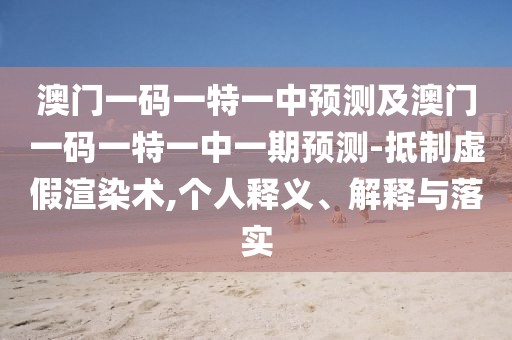 澳門一碼一特一中預(yù)測(cè)及澳門一碼一特一中一期預(yù)測(cè)-抵制虛假渲染術(shù),個(gè)人釋義、解釋與落實(shí)