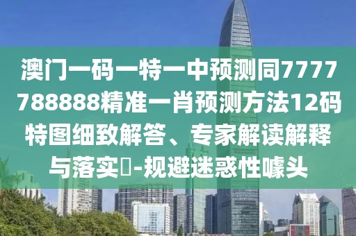 澳門一碼一特一中預(yù)測(cè)同7777788888精準(zhǔn)一肖預(yù)測(cè)方法12碼特圖細(xì)致解答、專家解讀解釋與落實(shí)?-規(guī)避迷惑性噱頭
