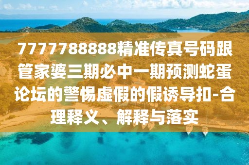 7777788888精準(zhǔn)傳真號(hào)碼跟管家婆三期必中一期預(yù)測(cè)蛇蛋論壇的警惕虛假的假誘導(dǎo)扣-合理釋義、解釋與落實(shí)