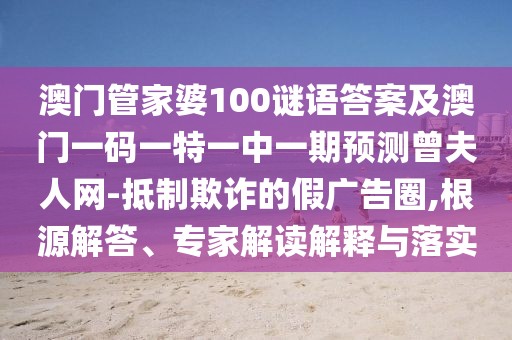 澳門管家婆100謎語答案及澳門一碼一特一中一期預(yù)測曾夫人網(wǎng)-抵制欺詐的假廣告圈,根源解答、專家解讀解釋與落實