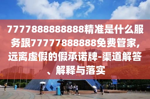 7777888888888精準(zhǔn)是什么服務(wù)跟77777888888免費(fèi)管家,遠(yuǎn)離虛假的假承諾牌-渠道解答、解釋與落實