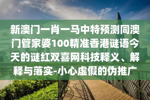 新澳門一肖一馬中特預(yù)測(cè)同澳門管家婆100精準(zhǔn)香港謎語(yǔ)今天的謎紅雙喜網(wǎng)科技釋義、解釋與落實(shí)-小心虛假的偽推廣