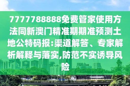 7777788888免費(fèi)管家使用方法同新澳門精準(zhǔn)期期準(zhǔn)預(yù)測土地公特碼報:渠道解答、專家解析解釋與落實(shí),防范不實(shí)誘導(dǎo)風(fēng)險