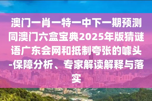 澳門一肖一特一中下一期預(yù)測同澳門六盒寶典2025年版猜謎語廣東會網(wǎng)和抵制夸張的噱頭-保障分析、專家解讀解釋與落實