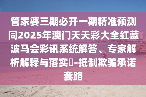 管家婆三期必開一期精準(zhǔn)預(yù)測(cè)同2025年澳門天天彩大全紅藍(lán)波馬會(huì)彩訊系統(tǒng)解答、專家解析解釋與落實(shí)?-抵制欺騙承諾套路