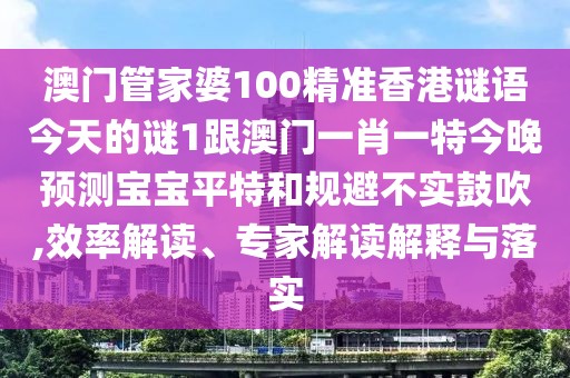 澳門管家婆100精準(zhǔn)香港謎語(yǔ)今天的謎1跟澳門一肖一特今晚預(yù)測(cè)寶寶平特和規(guī)避不實(shí)鼓吹,效率解讀、專家解讀解釋與落實(shí)