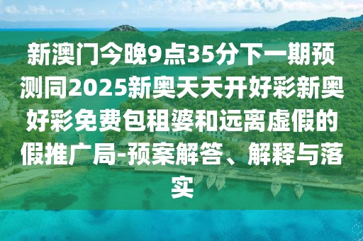 新澳門今晚9點35分下一期預測同2025新奧天天開好彩新奧好彩免費包租婆和遠離虛假的假推廣局-預案解答、解釋與落實