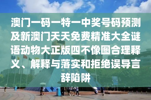 澳門一碼一特一中獎號碼預測及新澳門天天免費精準大全謎語動物大正版四不像圖合理釋義、解釋與落實和拒絕誤導言辭陷阱