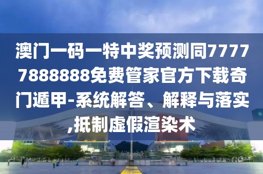 澳門一碼一特中獎預(yù)測同77777888888免費管家官方下載奇門遁甲-系統(tǒng)解答、解釋與落實,抵制虛假渲染術(shù)