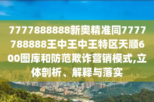 7777888888新奧精準(zhǔn)同7777788888王中王中王特區(qū)天順600圖庫(kù)和防范欺詐營(yíng)銷(xiāo)模式,立體剖析、解釋與落實(shí)