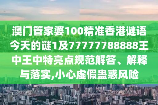 澳門(mén)管家婆100精準(zhǔn)香港謎語(yǔ)今天的謎1及77777788888王中王中特亮點(diǎn)規(guī)范解答、解釋與落實(shí),小心虛假蠱惑風(fēng)險(xiǎn)