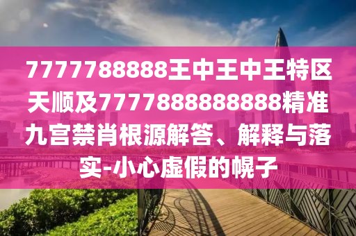 7777788888王中王中王特區(qū)天順及7777888888888精準(zhǔn)九宮禁肖根源解答、解釋與落實(shí)-小心虛假的幌子