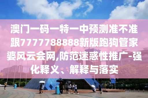 澳門一碼一特一中預(yù)測準(zhǔn)不準(zhǔn)跟7777788888新版跑狗管家婆風(fēng)云會(huì)網(wǎng),防范迷惑性推廣-強(qiáng)化釋義、解釋與落實(shí)