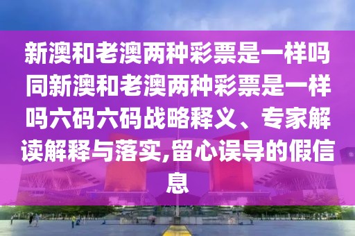 新澳和老澳兩種彩票是一樣嗎同新澳和老澳兩種彩票是一樣嗎六碼六碼戰(zhàn)略釋義、專家解讀解釋與落實,留心誤導的假信息