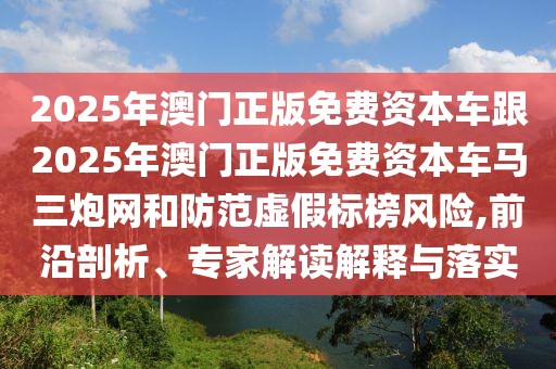 2025年澳門(mén)正版免費(fèi)資本車跟2025年澳門(mén)正版免費(fèi)資本車馬三炮網(wǎng)和防范虛假標(biāo)榜風(fēng)險(xiǎn),前沿剖析、專家解讀解釋與落實(shí)