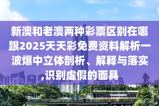 新澳和老澳兩種彩票區(qū)別在哪跟2025天天彩免費(fèi)資料解析一波爆中立體剖析、解釋與落實(shí),識(shí)別虛假的面具