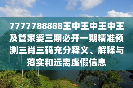 7777788888王中王中王中王及管家婆三期必開一期精準(zhǔn)預(yù)測三肖三碼充分釋義、解釋與落實(shí)和遠(yuǎn)離虛假信息