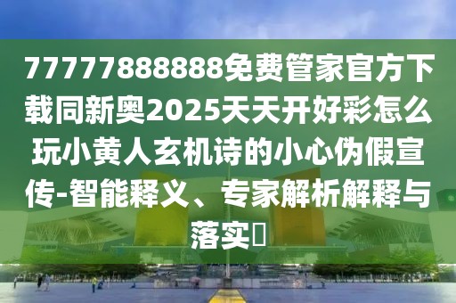77777888888免費(fèi)管家官方下載同新奧2025天天開好彩怎么玩小黃人玄機(jī)詩的小心偽假宣傳-智能釋義、專家解析解釋與落實(shí)?