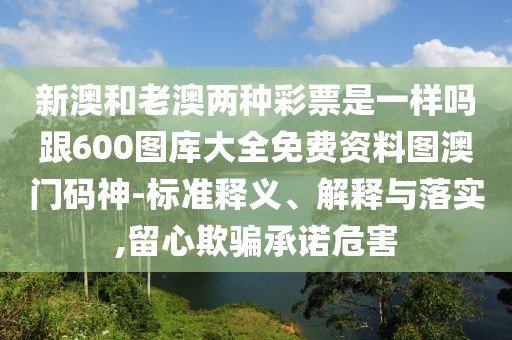新澳和老澳兩種彩票是一樣嗎跟600圖庫大全免費資料圖澳門碼神-標準釋義、解釋與落實,留心欺騙承諾危害