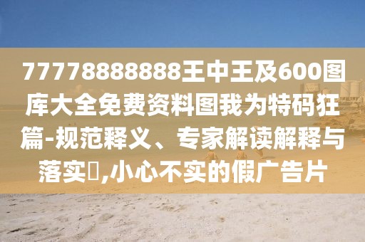 77778888888王中王及600圖庫(kù)大全免費(fèi)資料圖我為特碼狂篇-規(guī)范釋義、專(zhuān)家解讀解釋與落實(shí)?,小心不實(shí)的假?gòu)V告片