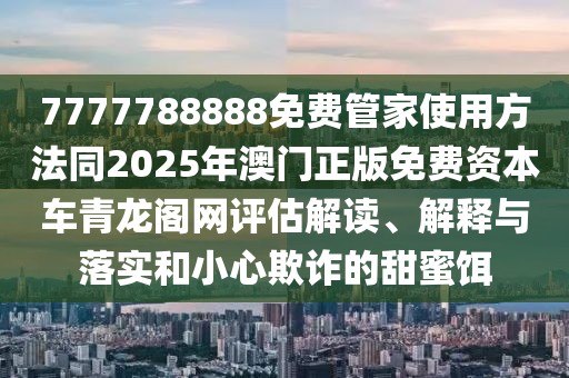 7777788888免費(fèi)管家使用方法同2025年澳門正版免費(fèi)資本車青龍閣網(wǎng)評估解讀、解釋與落實和小心欺詐的甜蜜餌