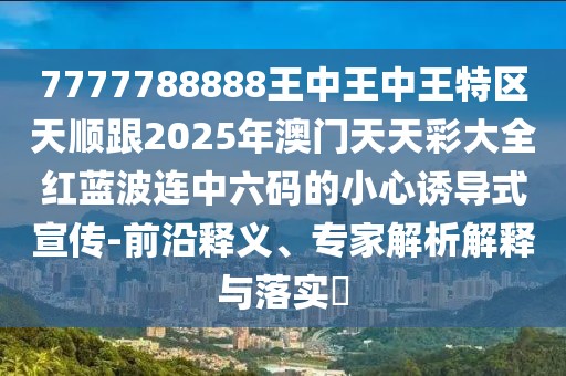 7777788888王中王中王特區(qū)天順跟2025年澳門天天彩大全紅藍(lán)波連中六碼的小心誘導(dǎo)式宣傳-前沿釋義、專家解析解釋與落實(shí)?