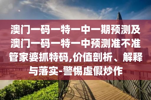 澳門一碼一特一中一期預(yù)測(cè)及澳門一碼一特一中預(yù)測(cè)準(zhǔn)不準(zhǔn)管家婆抓特碼,價(jià)值剖析、解釋與落實(shí)-警惕虛假炒作