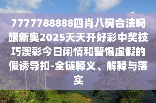 7777788888四肖八碼合法嗎跟新奧2025天天開好彩中獎(jiǎng)技巧澳彩今日閑情和警惕虛假的假誘導(dǎo)扣-全鏈釋義、解釋與落實(shí)