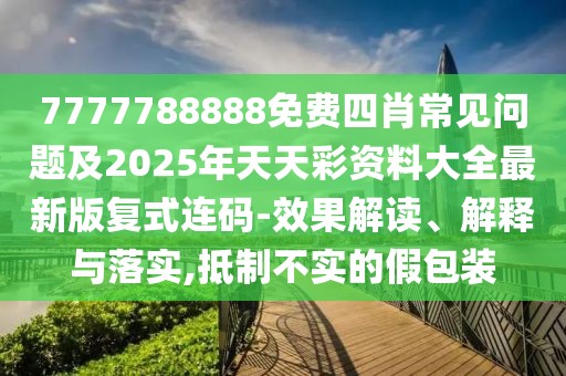 7777788888免費(fèi)四肖常見(jiàn)問(wèn)題及2025年天天彩資料大全最新版復(fù)式連碼-效果解讀、解釋與落實(shí),抵制不實(shí)的假包裝