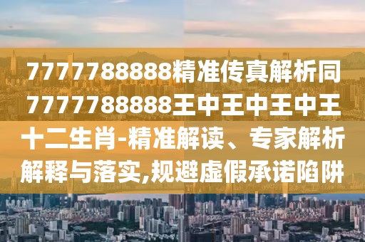 7777788888精準(zhǔn)傳真解析同7777788888王中王中王中王十二生肖-精準(zhǔn)解讀、專家解析解釋與落實,規(guī)避虛假承諾陷阱