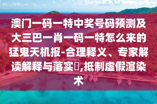 澳門一碼一特中獎號碼預(yù)測及大三巴一肖一碼一特怎么來的猛鬼天機報-合理釋義、專家解讀解釋與落實?,抵制虛假渲染術(shù)